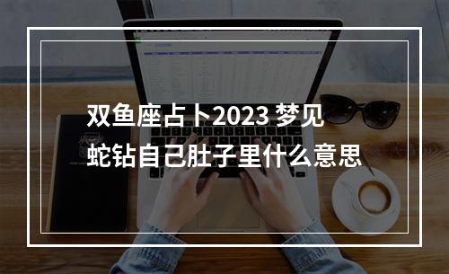 双鱼座占卜2023 梦见蛇钻自己肚子里什么意思