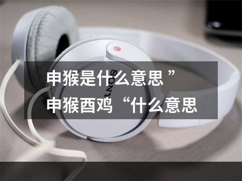 申猴是什么意思 ”申猴酉鸡“什么意思