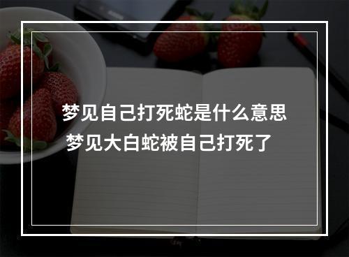梦见自己打死蛇是什么意思 梦见大白蛇被自己打死了