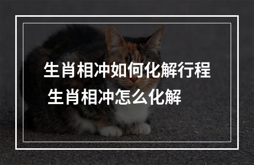 生肖相冲如何化解行程 生肖相冲怎么化解