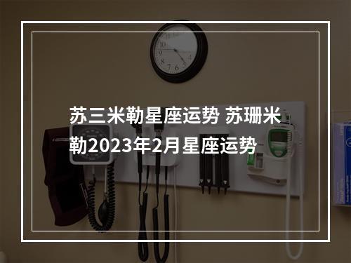 苏三米勒星座运势 苏珊米勒2023年2月星座运势