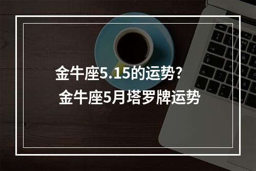 金牛座5.15的运势? 金牛座5月塔罗牌运势