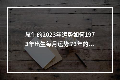 属牛的2023年运势如何1973年出生每月运势 73年的牛男2023年的全程运势