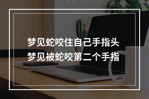 梦见蛇咬住自己手指头 梦见被蛇咬第二个手指