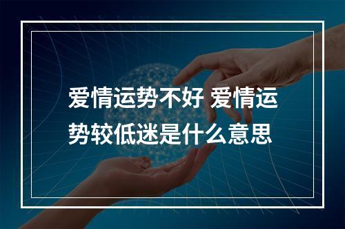 爱情运势不好 爱情运势较低迷是什么意思