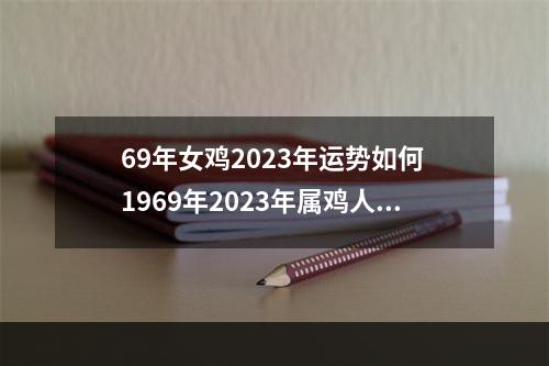 69年女鸡2023年运势如何 1969年2023年属鸡人的全年运势