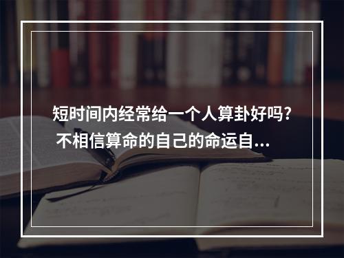 短时间内经常给一个人算卦好吗? 不相信算命的自己的命运自己掌握