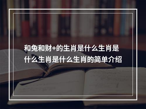 和兔和财+的生肖是什么生肖是什么生肖是什么生肖的简单介绍