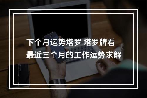 下个月运势塔罗 塔罗牌看最近三个月的工作运势求解