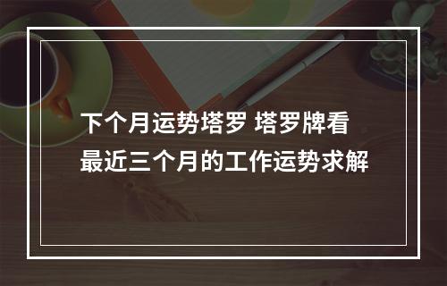 下个月运势塔罗 塔罗牌看最近三个月的工作运势求解