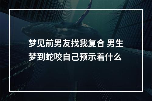 梦见前男友找我复合 男生梦到蛇咬自己预示着什么