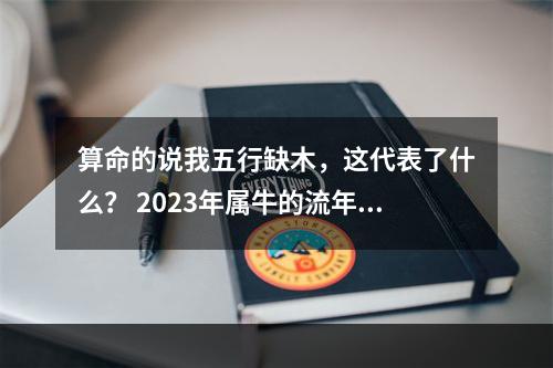 算命的说我五行缺木，这代表了什么？ 2023年属牛的流年运势