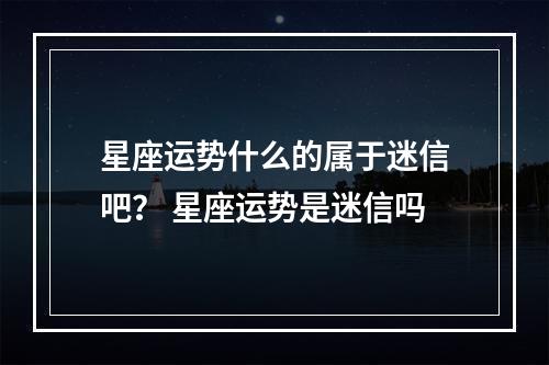 星座运势什么的属于迷信吧？ 星座运势是迷信吗