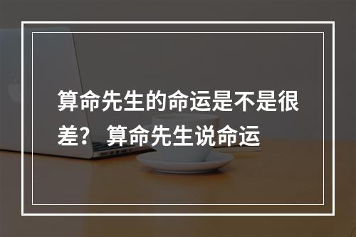 算命先生的命运是不是很差？ 算命先生说命运