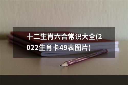 十二生肖六合常识大全(2022生肖卡49表图片)