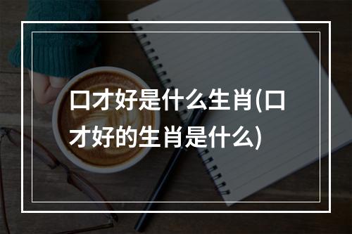 口才好是什么生肖(口才好的生肖是什么)