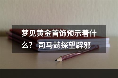 梦见黄金首饰预示着什么？ 司马懿探望辟邪