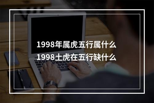 1998年属虎五行属什么 1998土虎在五行缺什么
