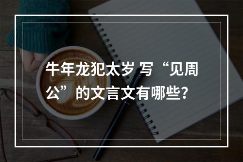 牛年龙犯太岁 写“见周公”的文言文有哪些？