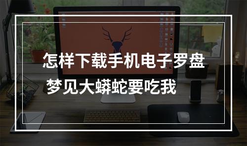 怎样下载手机电子罗盘 梦见大蟒蛇要吃我