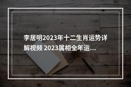 李居明2023年十二生肖运势详解视频 2023属相全年运势