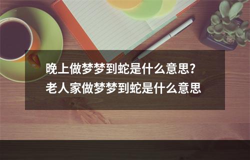 晚上做梦梦到蛇是什么意思？ 老人家做梦梦到蛇是什么意思