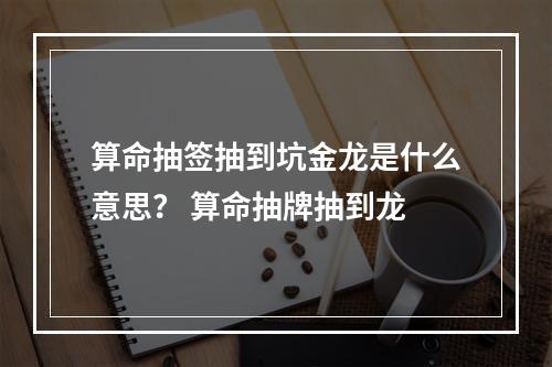 算命抽签抽到坑金龙是什么意思？ 算命抽牌抽到龙