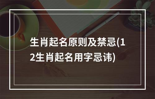 生肖起名原则及禁忌(12生肖起名用字忌讳)