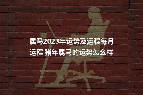 属马2023年运势及运程每月运程 猪年属马的运势怎么样