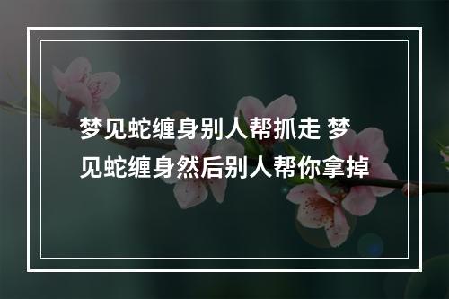 梦见蛇缠身别人帮抓走 梦见蛇缠身然后别人帮你拿掉