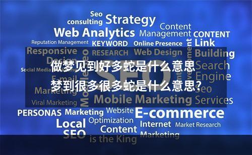 做梦见到好多蛇是什么意思 梦到很多很多蛇是什么意思?