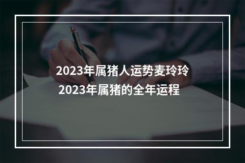 2023年属猪人运势麦玲玲 2023年属猪的全年运程