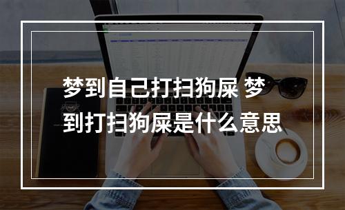 梦到自己打扫狗屎 梦到打扫狗屎是什么意思