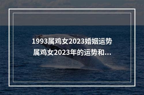 1993属鸡女2023婚姻运势 属鸡女2023年的运势和婚姻