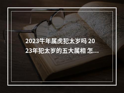 2023牛年属虎犯太岁吗 2023年犯太岁的五大属相 怎样破解？