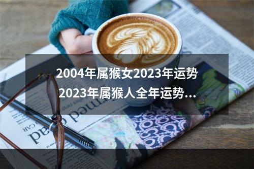 2004年属猴女2023年运势 2023年属猴人全年运势女