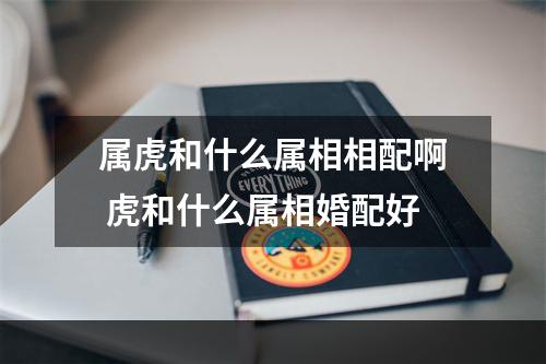 属虎和什么属相相配啊 虎和什么属相婚配好