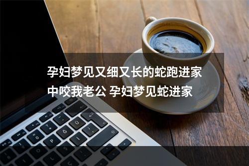 孕妇梦见又细又长的蛇跑进家中咬我老公 孕妇梦见蛇进家