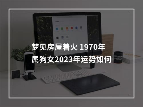 梦见房屋着火 1970年属狗女2023年运势如何
