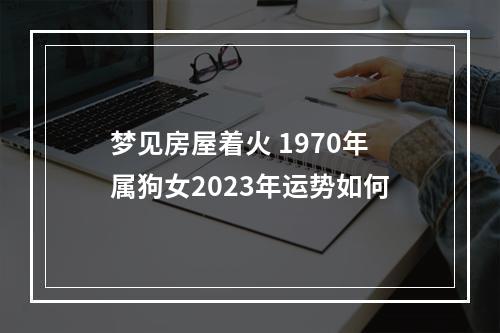 梦见房屋着火 1970年属狗女2023年运势如何