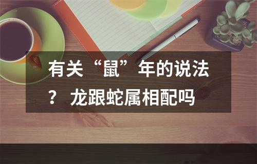 有关“鼠”年的说法？ 龙跟蛇属相配吗