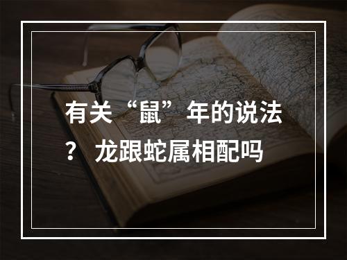有关“鼠”年的说法？ 龙跟蛇属相配吗