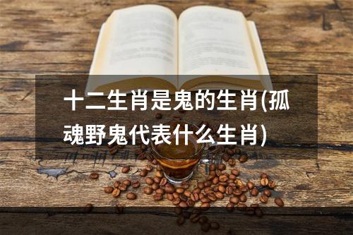 十二生肖是鬼的生肖(孤魂野鬼代表什么生肖)