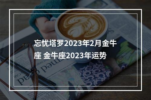 忘忧塔罗2023年2月金牛座 金牛座2023年运势