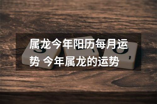 属龙今年阳历每月运势 今年属龙的运势