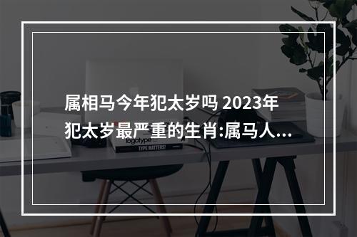 属相马今年犯太岁吗 2023年犯太岁最严重的生肖:属马人？