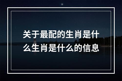 关于最配的生肖是什么生肖是什么的信息