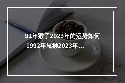 92年猴子2023年的运势如何 1992年属猴2023年运势