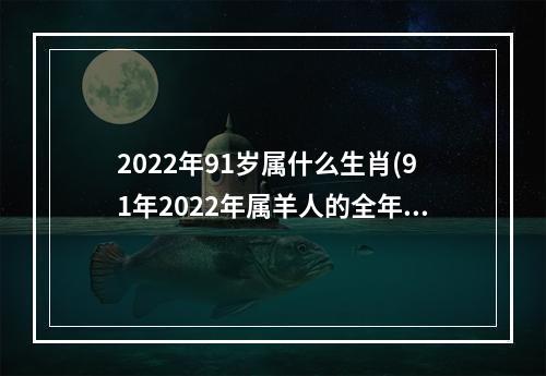 2022年91岁属什么生肖(91年2022年属羊人的全年运势)
