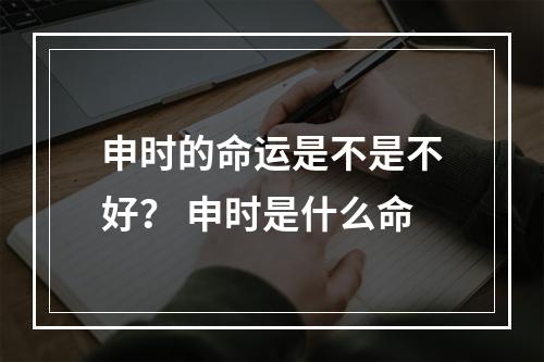 申时的命运是不是不好？ 申时是什么命